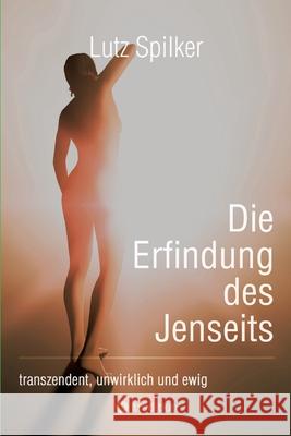 Die Erfindung des Jenseits: transzendent, unwirklich und ewig Lutz Spilker 9783384219992 Tredition Gmbh - książka
