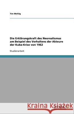 Die Erklarungskraft des Neorealismus am Beispiel des Verhaltens der Akteure der Kuba-Krise von 1962 Tim Mehlig 9783656050100 Grin Verlag - książka