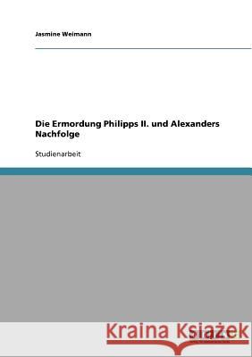 Die Ermordung Philipps II. und Alexanders Nachfolge Jasmine Weimann 9783638664370 Grin Verlag - książka