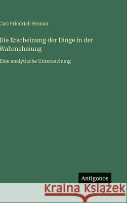 Die Erscheinung der Dinge in der Wahrnehmung: Eine analytische Untersuchung Carl Friedrich Heman 9783563427460 Antigonos Verlag - książka