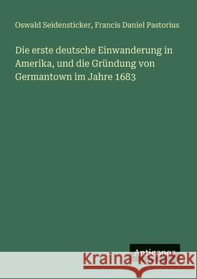 Die erste deutsche Einwanderung in Amerika, und die Gr?ndung von Germantown im Jahre 1683 Oswald Seidensticker Francis Daniel Pastorius 9783388881867 Antigonos Verlag - książka
