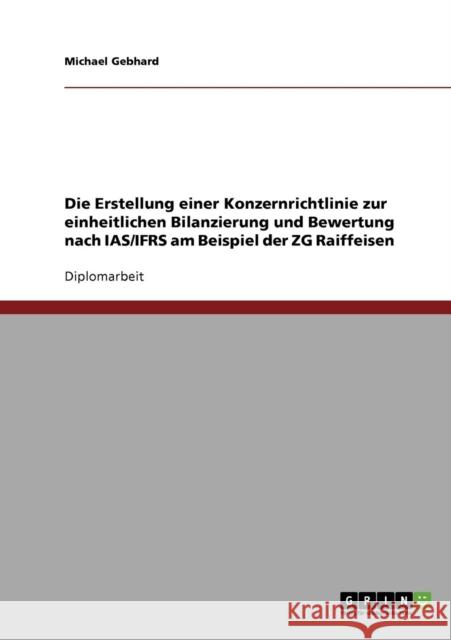 Die Erstellung einer Konzernrichtlinie zur einheitlichen Bilanzierung und Bewertung nach IAS/IFRS am Beispiel der ZG Raiffeisen Michael Gebhard 9783638735773 Grin Verlag - książka