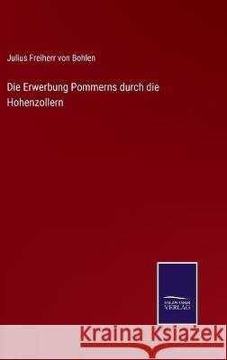 Die Erwerbung Pommerns durch die Hohenzollern Julius Freiherr Von Bohlen 9783375092436 Salzwasser-Verlag - książka