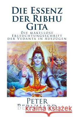 Die Essenz der Ribhu Gita: Die makellose Erleuchtungsschrift der Vedanta in Auszügen Bernhard, Peter 9781986605557 Createspace Independent Publishing Platform - książka