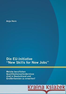 Die EU-Initiative New Skills for New Jobs: Welche beruflichen Qualifikationserfordernisse sind in Deutschland und Großbritannien zu erwarten? Horn, Anja 9783842891982 Diplomica Verlag Gmbh - książka