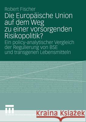 Die Europäische Union Auf Dem Weg Zu Einer Vorsorgenden Risikopolitik?: Ein Policy-Analytischer Vergleich Der Regulierung Von Bse Und Transgenen Leben Fischer, Robert 9783531163239 Vs Verlag F R Sozialwissenschaften - książka