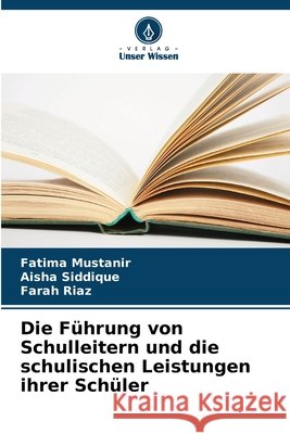 Die F?hrung von Schulleitern und die schulischen Leistungen ihrer Sch?ler Fatima Mustanir Aisha Siddique Farah Riaz 9786209669651 Verlag Unser Wissen - książka