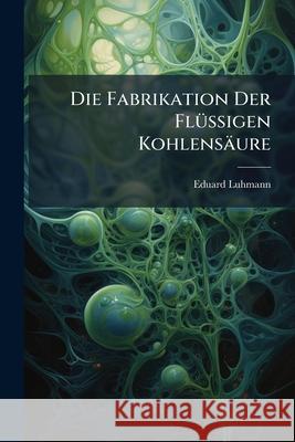 Die Fabrikation Der Flussigen Kohlensaure Eduard Luhmann 9781145124318  - książka
