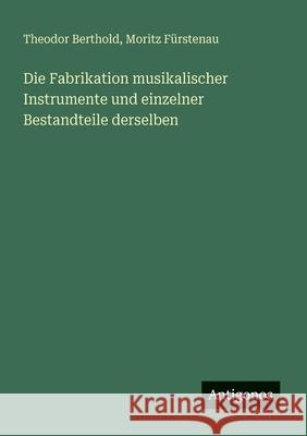Die Fabrikation musikalischer Instrumente und einzelner Bestandteile derselben Theodor Berthold Moritz F?rstenau 9783386453356 Antigonos Verlag - książka