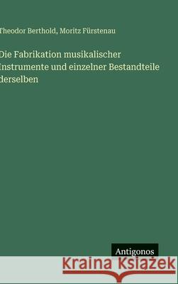 Die Fabrikation musikalischer Instrumente und einzelner Bestandteile derselben Theodor Berthold Moritz F?rstenau 9783386455114 Antigonos Verlag - książka