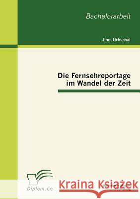 Die Fernsehreportage im Wandel der Zeit Jens Urbschat 9783863413149 Bachelor + Master Publishing - książka