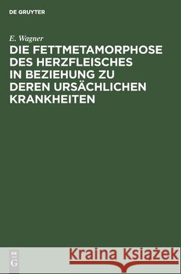 Die Fettmetamorphose des Herzfleisches in Beziehung zu deren ursächlichen Krankheiten E Wagner 9783112367490 De Gruyter - książka