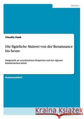 Die figürliche Malerei von der Renaissance bis heute: Dargestellt an verschiedenen Beispielen und der eigenen künstlerischen Arbeit Kaak, Claudia 9783656853572 Grin Verlag Gmbh - książka