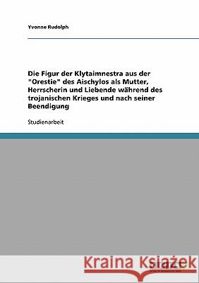Die Figur der Klytaimnestra aus der Orestie des Aischylos als Mutter, Herrscherin und Liebende während des trojanischen Krieges und nach seiner Beendi Rudolph, Yvonne 9783638723701 Grin Verlag - książka