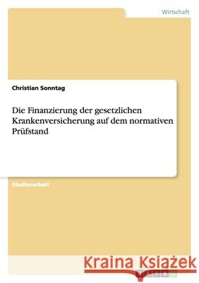 Die Finanzierung der gesetzlichen Krankenversicherung auf dem normativen Prüfstand Christian Sonntag 9783638903912 Grin Verlag - książka