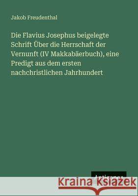 Die Flavius Josephus beigelegte Schrift ?ber die Herrschaft der Vernunft (IV Makkab?erbuch), eine Predigt aus dem ersten nachchristlichen Jahrhundert Jakob Freudenthal 9783386483728 Antigonos Verlag - książka