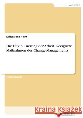 Die Flexibilisierung der Arbeit. Geeignete Maßnahmen des Change-Managements Helm, Magdalena 9783346400000 Grin Verlag - książka