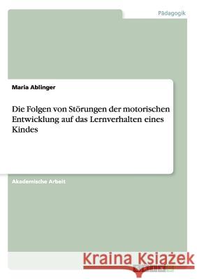 Die Folgen von Störungen der motorischen Entwicklung auf das Lernverhalten eines Kindes Maria Ablinger 9783656905516 Grin Verlag - książka