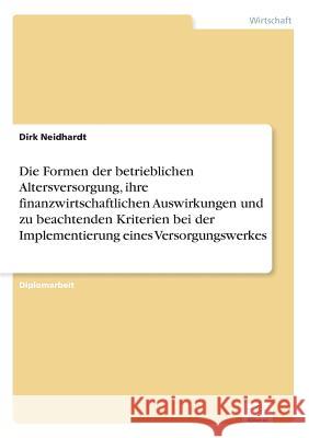 Die Formen der betrieblichen Altersversorgung, ihre finanzwirtschaftlichen Auswirkungen und zu beachtenden Kriterien bei der Implementierung eines Ver Neidhardt, Dirk 9783838687957 Grin Verlag - książka