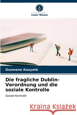 Die fragliche Dublin-Verordnung und die soziale Kontrolle Ousmane Kouyaté 9786203639360 Verlag Unser Wissen - książka