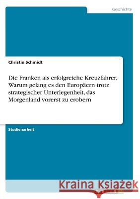 Die Franken als erfolgreiche Kreuzfahrer. Warum gelang es den Europäern trotz strategischer Unterlegenheit, das Morgenland vorerst zu erobern Christin Schmidt 9783668847057 Grin Verlag - książka