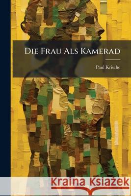 Die Frau ALS Kamerad: Grundsatzliches Zum Problem Des Geschlechtes Paul Krische 9781144294005  - książka