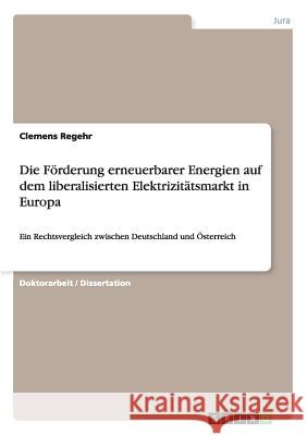 Die Förderung erneuerbarer Energien auf dem liberalisierten Elektrizitätsmarkt in Europa: Ein Rechtsvergleich zwischen Deutschland und Österreich Regehr, Clemens 9783640575404 Grin Verlag - książka