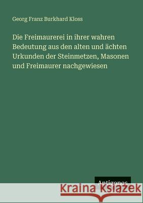 Die Freimaurerei in ihrer wahren Bedeutung aus den alten und ?chten Urkunden der Steinmetzen, Masonen und Freimaurer nachgewiesen Georg Franz Burkhard Kloss 9783563665039 Antigonos Verlag - książka