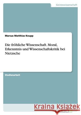 Die fröhliche Wissenschaft. Moral, Erkenntnis und Wissenschaftskritik bei Nietzsche Marcus Matthias Keupp 9783638749237 Grin Verlag - książka