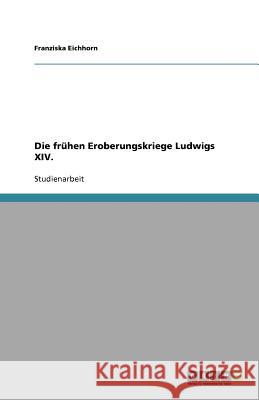 Die fruhen Eroberungskriege Ludwigs XIV. Franziska Eichhorn 9783656093749 Grin Verlag - książka