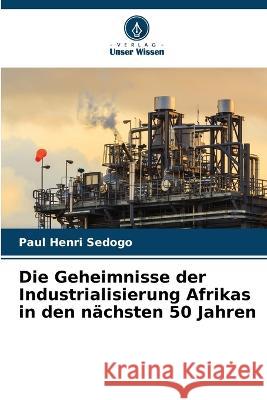 Die Geheimnisse der Industrialisierung Afrikas in den nachsten 50 Jahren Paul Henri Sedogo   9786206020899 Verlag Unser Wissen - książka