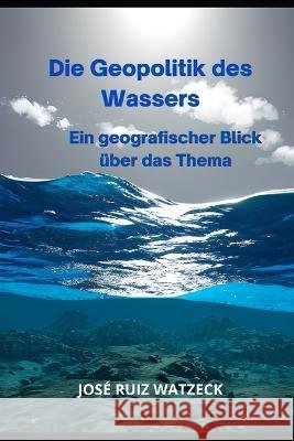 Die Geopolitik des Wassers: Ein geografischer Blick uber das Thema Jose Ruiz Watzeck   9798385611966 Independently Published - książka