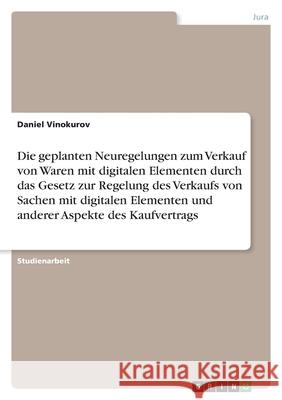 Die geplanten Neuregelungen zum Verkauf von Waren mit digitalen Elementen durch das Gesetz zur Regelung des Verkaufs von Sachen mit digitalen Elemente Daniel Vinokurov 9783346520401 Grin Verlag - książka