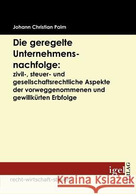 Die geregelte Unternehmensnachfolge: zivil-, steuer- und gesellschaftsrechtliche Aspekte der vorweggenommenen und gewillkürten Erbfolge Palm, Johann Chr.   9783868152074 Igel Verlag - książka