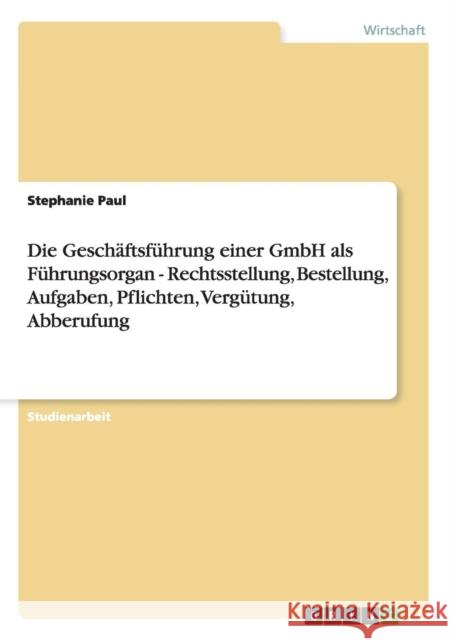 Die Geschäftsführung einer GmbH als Führungsorgan - Rechtsstellung, Bestellung, Aufgaben, Pflichten, Vergütung, Abberufung Paul, Stephanie 9783640529865 Grin Verlag - książka