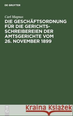 Die Geschäftsordnung für die Gerichtsschreibereien der Amtsgerichte vom 26. November 1899 Carl Magnus 9783112389379 De Gruyter - książka