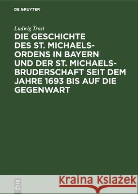 Die Geschichte Des St. Michaels-Ordens in Bayern Und Der St. Michaels-Bruderschaft Seit Dem Jahre 1693 Bis Auf Die Gegenwart Ludwig Trost 9783486725926 Walter de Gruyter - książka