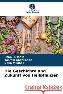 Die Geschichte und Zukunft von Heilpflanzen Hussein, Jihan, Abdel Latif, Yasmin, Medhat, Dalia 9786206827214 Verlag Unser Wissen - książka