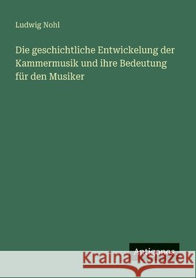 Die geschichtliche Entwickelung der Kammermusik und ihre Bedeutung f?r den Musiker Ludwig Nohl 9783563903148 Antigonos Verlag - książka