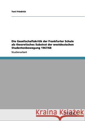 Die Gesellschaftskritik der Frankfurter Schule als theoretisches Substrat der westdeutschen Studentenbewegung 1967/68 Toni Friedrich 9783656094012 Grin Verlag - książka