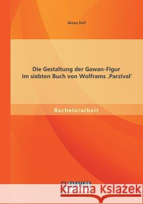 Die Gestaltung der Gawan-Figur im siebten Buch von Wolframs 'Parzival' Hof, Alexa 9783956843754 Bachelor + Master Publishing - książka
