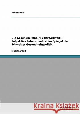 Die Gesundheitspolitik der Schweiz - Subjektive Lebensqualität im Spiegel der Schweizer Gesundheitspolitik Daniel Stucki 9783638674881 Grin Verlag - książka