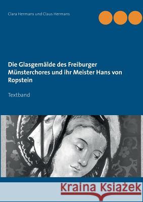 Die Glasgemälde des Freiburger Münsterchores und ihr Meister Hans von Ropstein: Textband Clara Hermans, Claus Hermans 9783732299454 Books on Demand - książka