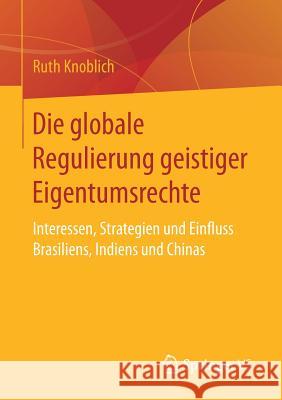 Die Globale Regulierung Geistiger Eigentumsrechte: Interessen, Strategien Und Einfluss Brasiliens, Indiens Und Chinas Knoblich, Ruth 9783658037246 Springer vs - książka