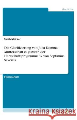 Die Glorifizierung von Julia Domnas Mutterschaft zugunsten der Herrschaftsprogrammatik von Septimius Severus Sarah Meinzer 9783346301093 Grin Verlag - książka