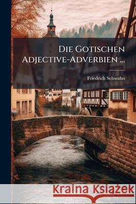 Die Gotischen Adjective-Adverbien ... Friedrich Schwahn 9781145131101  - książka