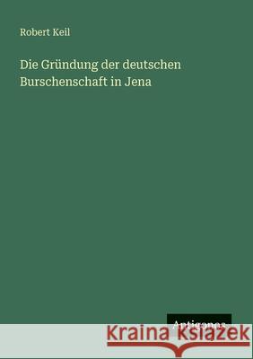 Die Gr?ndung der deutschen Burschenschaft in Jena Robert Keil 9783388881973 Antigonos Verlag - książka