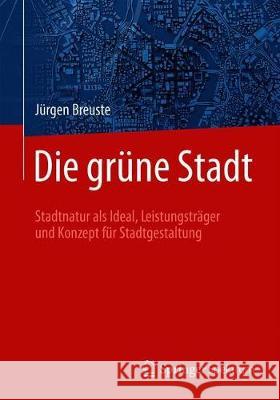 Die Grüne Stadt: Stadtnatur ALS Ideal, Leistungsträger Und Konzept Für Stadtgestaltung Breuste, Jürgen 9783662590690 Springer Spektrum - książka