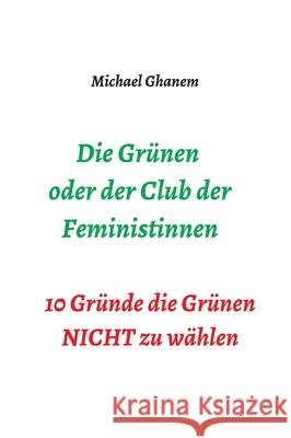 Die Grünen oder der Club der Feministinnen: 10 Gründe die Grünen NICHT zu wählen Ghanem, Michael 9783347393691 Tredition Gmbh - książka