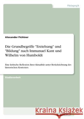 Die Grundbegriffe Erziehung und Bildung nach Immanuel Kant und Wilhelm von Humboldt: Eine kritische Reflexion ihrer Aktualität unter Berücksichtung de Fichtner, Alexander 9783668327856 Grin Verlag - książka